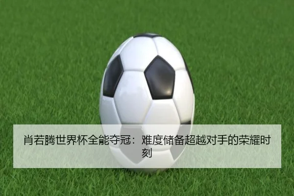 肖若腾世界杯全能夺冠：难度储备超越对手的荣耀时刻