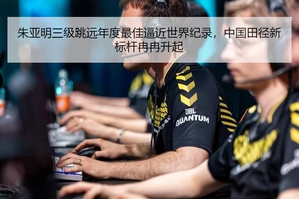 朱亚明三级跳远年度最佳逼近世界纪录，中国田径新标杆冉冉升起