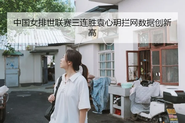 中国女排世联赛三连胜袁心玥拦网数据创新高