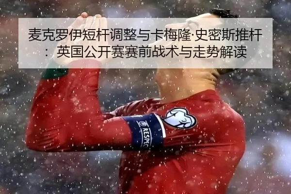 麦克罗伊短杆调整与卡梅隆·史密斯推杆：英国公开赛赛前战术与走势解读