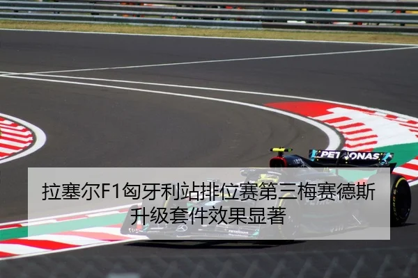 拉塞尔F1匈牙利站排位赛第三梅赛德斯升级套件效果显著